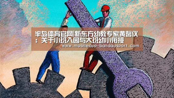 半岛体育官网|新东方幼教专家黄馨仪:关于小班入园与大班幼小衔接(图4) 半岛体育网址