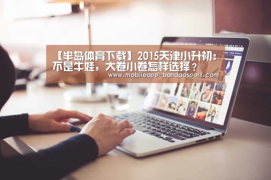 【半岛体育下载】2015天津小升初:不是牛娃,大卷小卷怎样选择?(图2) 【半岛体育下载】2015天津小升初:不是牛娃,大卷小卷怎样选择?(图2)