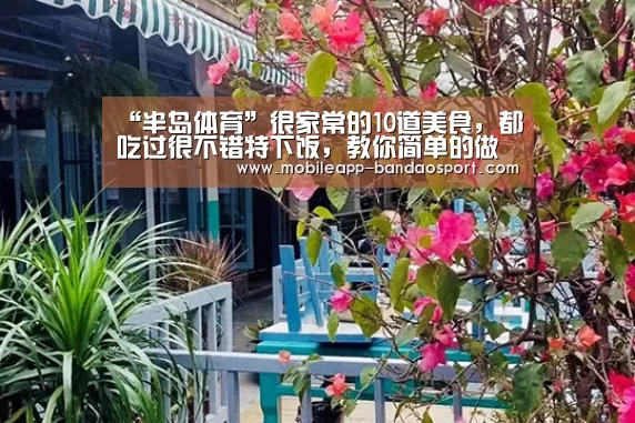 “半岛体育”很家常的10道美食,都吃过很不错特下饭,教你简单的做法很鲜美(图1) “半岛体育”很家常的10道美食,都吃过很不错特下饭,教你简单的做法很鲜美(图1)